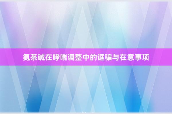 氨茶碱在哮喘调整中的诓骗与在意事项